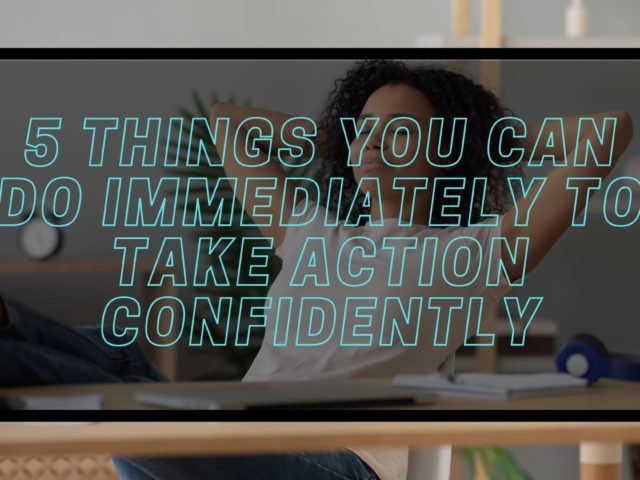 5 Things You Can Do Immediately to Take Action Confidently…Always