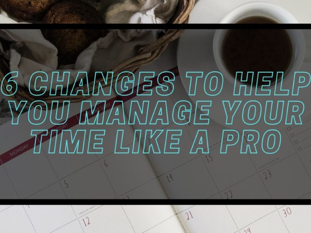 6 Changes to Help You Manage Your Time Like a Pro
